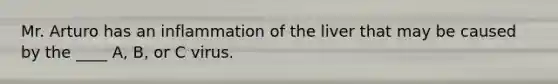 Mr. Arturo has an inflammation of the liver that may be caused by the ____ A, B, or C virus.
