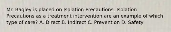 Mr. Bagley is placed on Isolation Precautions. Isolation Precautions as a treatment intervention are an example of which type of care? A. Direct B. Indirect C. Prevention D. Safety