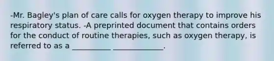 -Mr. Bagley's plan of care calls for oxygen therapy to improve his respiratory status. -A preprinted document that contains orders for the conduct of routine therapies, such as oxygen therapy, is referred to as a __________ _____________.