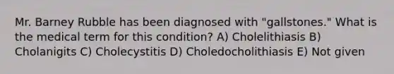 Mr. Barney Rubble has been diagnosed with "gallstones." What is the medical term for this condition? A) Cholelithiasis B) Cholanigits C) Cholecystitis D) Choledocholithiasis E) Not given