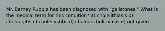 Mr. Barney Rubble has been diagnosed with "gallstones." What is the medical term for this condition? a) cholelithiasis b) cholangitis c) cholecystitis d) choledocholithiasis e) not given