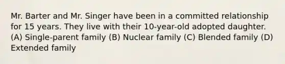 Mr. Barter and Mr. Singer have been in a committed relationship for 15 years. They live with their 10-year-old adopted daughter. (A) Single-parent family (B) Nuclear family (C) Blended family (D) Extended family