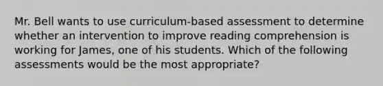 Mr. Bell wants to use curriculum-based assessment to determine whether an intervention to improve reading comprehension is working for James, one of his students. Which of the following assessments would be the most appropriate?