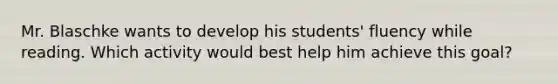 Mr. Blaschke wants to develop his students' fluency while reading. Which activity would best help him achieve this goal?