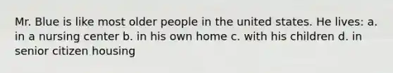 Mr. Blue is like most older people in the united states. He lives: a. in a nursing center b. in his own home c. with his children d. in senior citizen housing