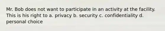 Mr. Bob does not want to participate in an activity at the facility. This is his right to a. privacy b. security c. confidentiality d. personal choice