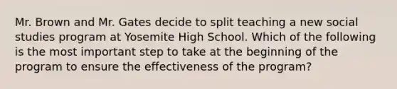 Mr. Brown and Mr. Gates decide to split teaching a new social studies program at Yosemite High School. Which of the following is the most important step to take at the beginning of the program to ensure the effectiveness of the program?