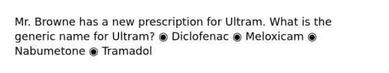 Mr. Browne has a new prescription for Ultram. What is the generic name for Ultram? ◉ Diclofenac ◉ Meloxicam ◉ Nabumetone ◉ Tramadol