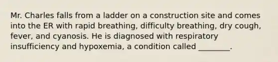 Mr. Charles falls from a ladder on a construction site and comes into the ER with rapid breathing, difficulty breathing, dry cough, fever, and cyanosis. He is diagnosed with respiratory insufficiency and hypoxemia, a condition called ________.