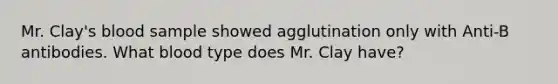 Mr. Clay's blood sample showed agglutination only with Anti-B antibodies. What blood type does Mr. Clay have?