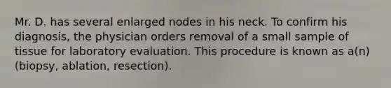 Mr. D. has several enlarged nodes in his neck. To confirm his diagnosis, the physician orders removal of a small sample of tissue for laboratory evaluation. This procedure is known as a(n) (biopsy, ablation, resection).