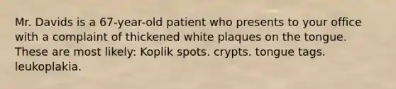 Mr. Davids is a 67-year-old patient who presents to your office with a complaint of thickened white plaques on the tongue. These are most likely: Koplik spots. crypts. tongue tags. leukoplakia.