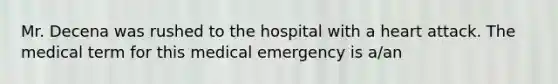 Mr. Decena was rushed to the hospital with a heart attack. The medical term for this medical emergency is a/an