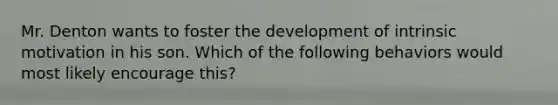 Mr. Denton wants to foster the development of intrinsic motivation in his son. Which of the following behaviors would most likely encourage this?