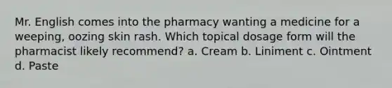 Mr. English comes into the pharmacy wanting a medicine for a weeping, oozing skin rash. Which topical dosage form will the pharmacist likely recommend? a. Cream b. Liniment c. Ointment d. Paste