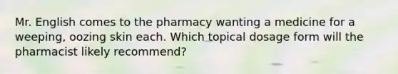 Mr. English comes to the pharmacy wanting a medicine for a weeping, oozing skin each. Which topical dosage form will the pharmacist likely recommend?