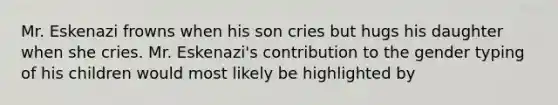 Mr. Eskenazi frowns when his son cries but hugs his daughter when she cries. Mr. Eskenazi's contribution to the gender typing of his children would most likely be highlighted by