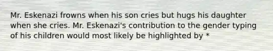 Mr. Eskenazi frowns when his son cries but hugs his daughter when she cries. Mr. Eskenazi's contribution to the gender typing of his children would most likely be highlighted by *