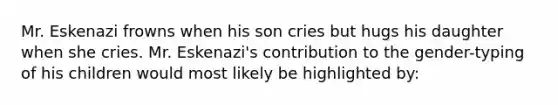 Mr. Eskenazi frowns when his son cries but hugs his daughter when she cries. Mr. Eskenazi's contribution to the gender-typing of his children would most likely be highlighted by: