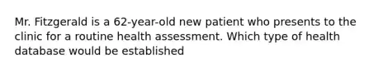 Mr. Fitzgerald is a 62-year-old new patient who presents to the clinic for a routine health assessment. Which type of health database would be established