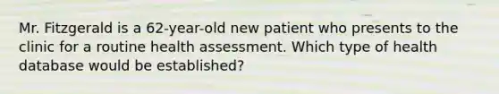 Mr. Fitzgerald is a 62-year-old new patient who presents to the clinic for a routine health assessment. Which type of health database would be established?