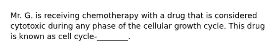 Mr. G. is receiving chemotherapy with a drug that is considered cytotoxic during any phase of the cellular growth cycle. This drug is known as cell cycle-________.