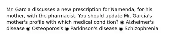 Mr. Garcia discusses a new prescription for Namenda, for his mother, with the pharmacist. You should update Mr. Garcia's mother's profile with which medical condition? ◉ Alzheimer's disease ◉ Osteoporosis ◉ Parkinson's disease ◉ Schizophrenia