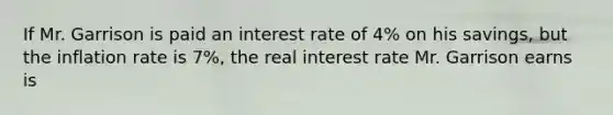 If Mr. Garrison is paid an interest rate of 4% on his savings, but the inflation rate is 7%, the real interest rate Mr. Garrison earns is