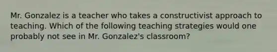 Mr. Gonzalez is a teacher who takes a constructivist approach to teaching. Which of the following teaching strategies would one probably not see in Mr. Gonzalez's classroom?