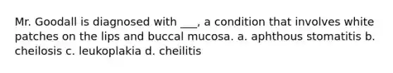 Mr. Goodall is diagnosed with ___, a condition that involves white patches on the lips and buccal mucosa. a. aphthous stomatitis b. cheilosis c. leukoplakia d. cheilitis