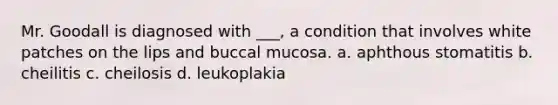 Mr. Goodall is diagnosed with ___, a condition that involves white patches on the lips and buccal mucosa. a. aphthous stomatitis b. cheilitis c. cheilosis d. leukoplakia