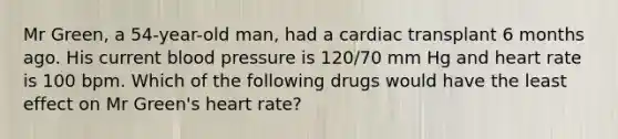 Mr Green, a 54-year-old man, had a cardiac transplant 6 months ago. His current blood pressure is 120/70 mm Hg and heart rate is 100 bpm. Which of the following drugs would have the least effect on Mr Green's heart rate?