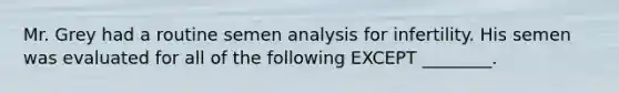 Mr. Grey had a routine semen analysis for infertility. His semen was evaluated for all of the following EXCEPT ________.