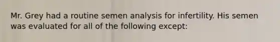 Mr. Grey had a routine semen analysis for infertility. His semen was evaluated for all of the following except: