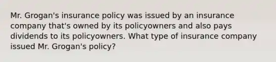 Mr. Grogan's insurance policy was issued by an insurance company that's owned by its policyowners and also pays dividends to its policyowners. What type of insurance company issued Mr. Grogan's policy?