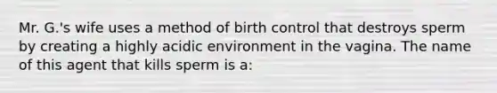 Mr. G.'s wife uses a method of birth control that destroys sperm by creating a highly acidic environment in the vagina. The name of this agent that kills sperm is a: