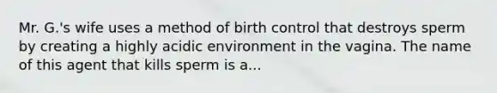 Mr. G.'s wife uses a method of birth control that destroys sperm by creating a highly acidic environment in the vagina. The name of this agent that kills sperm is a...