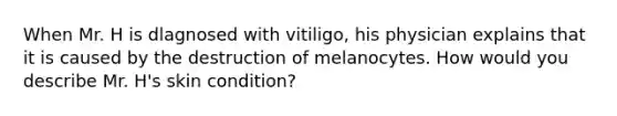 When Mr. H is dlagnosed with vitiligo, his physician explains that it is caused by the destruction of melanocytes. How would you describe Mr. H's skin condition?