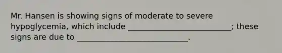 Mr. Hansen is showing signs of moderate to severe hypoglycemia, which include __________________________; these signs are due to ____________________________.