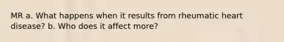 MR a. What happens when it results from rheumatic heart disease? b. Who does it affect more?