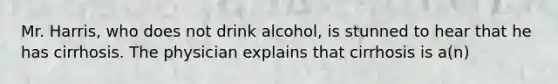 Mr. Harris, who does not drink alcohol, is stunned to hear that he has cirrhosis. The physician explains that cirrhosis is a(n)