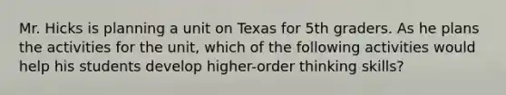 Mr. Hicks is planning a unit on Texas for 5th graders. As he plans the activities for the unit, which of the following activities would help his students develop higher-order thinking skills?