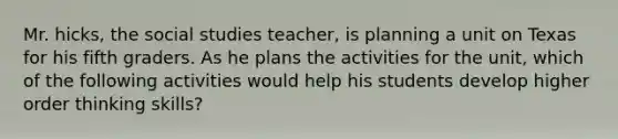 Mr. hicks, the social studies teacher, is planning a unit on Texas for his fifth graders. As he plans the activities for the unit, which of the following activities would help his students develop higher order thinking skills?