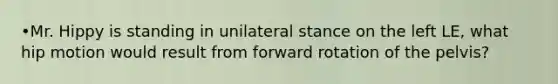 •Mr. Hippy is standing in unilateral stance on the left LE, what hip motion would result from forward rotation of the pelvis?