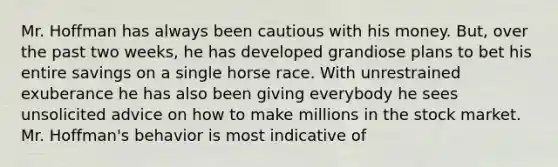 Mr. Hoffman has always been cautious with his money. But, over the past two weeks, he has developed grandiose plans to bet his entire savings on a single horse race. With unrestrained exuberance he has also been giving everybody he sees unsolicited advice on how to make millions in the stock market. Mr. Hoffman's behavior is most indicative of