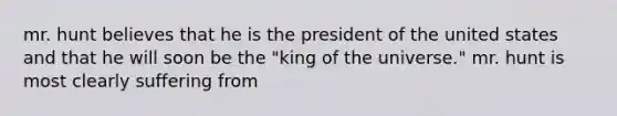 mr. hunt believes that he is the president of the united states and that he will soon be the "king of the universe." mr. hunt is most clearly suffering from