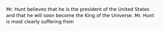 Mr. Hunt believes that he is the president of the United States and that he will soon become the King of the Universe. Mr. Hunt is most clearly suffering from