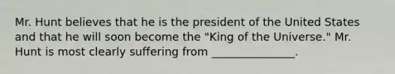 Mr. Hunt believes that he is the president of the United States and that he will soon become the "King of the Universe." Mr. Hunt is most clearly suffering from _______________.