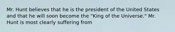 Mr. Hunt believes that he is the president of the United States and that he will soon become the "King of the Universe." Mr. Hunt is most clearly suffering from