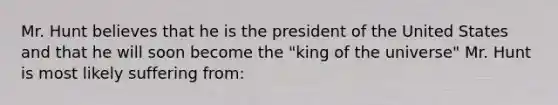 Mr. Hunt believes that he is the president of the United States and that he will soon become the "king of the universe" Mr. Hunt is most likely suffering from: